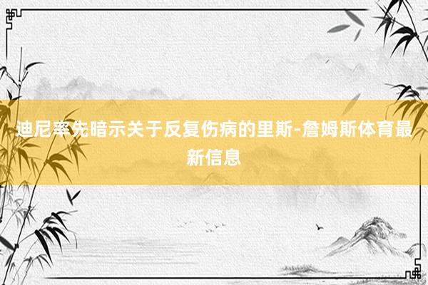 迪尼率先暗示关于反复伤病的里斯-詹姆斯体育最新信息