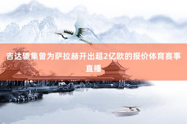 吉达辘集曾为萨拉赫开出超2亿欧的报价体育赛事直播