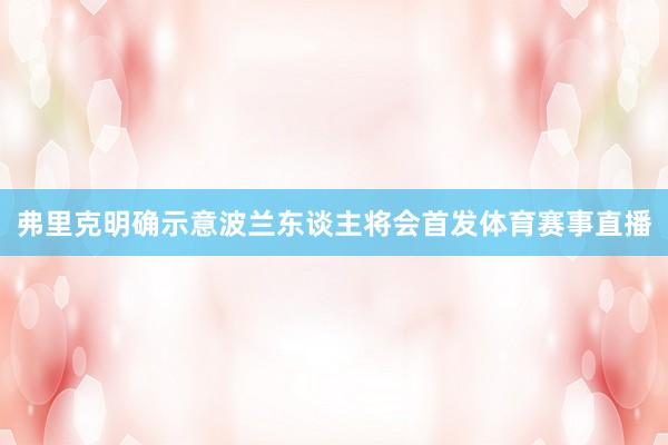 弗里克明确示意波兰东谈主将会首发体育赛事直播