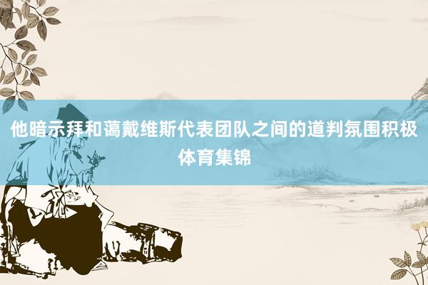他暗示拜和蔼戴维斯代表团队之间的道判氛围积极体育集锦
