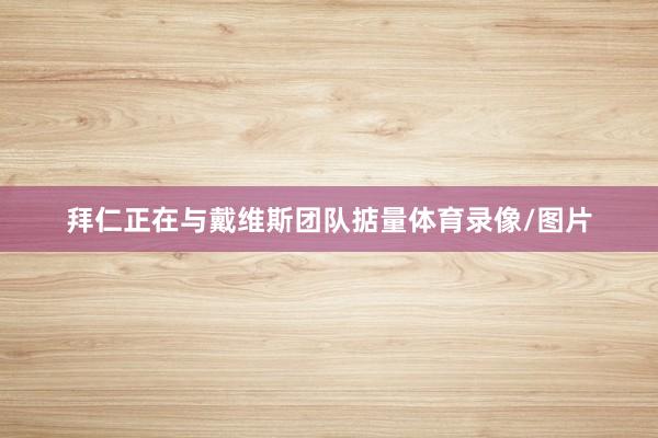拜仁正在与戴维斯团队掂量体育录像/图片