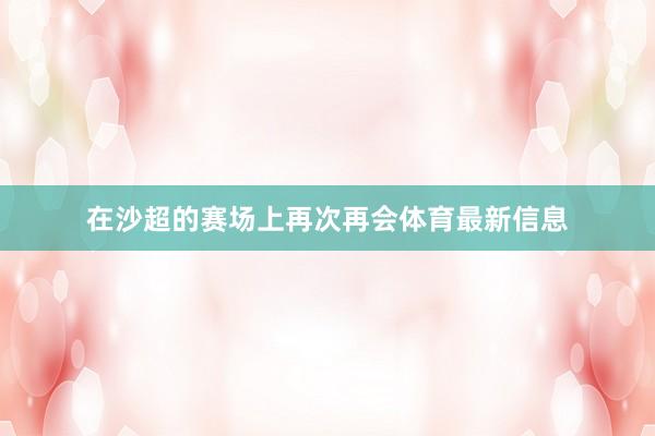 在沙超的赛场上再次再会体育最新信息