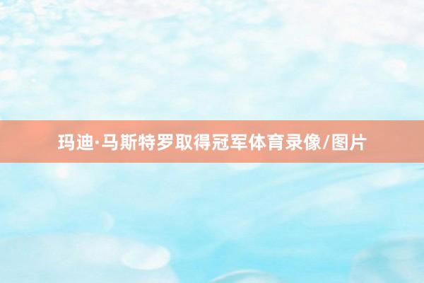 玛迪·马斯特罗取得冠军体育录像/图片