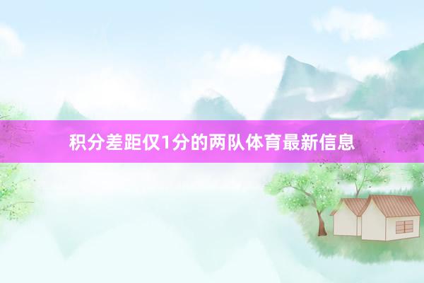 积分差距仅1分的两队体育最新信息
