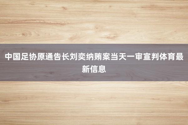 中国足协原通告长刘奕纳贿案当天一审宣判体育最新信息