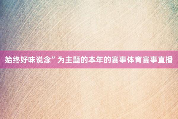 始终好味说念”为主题的本年的赛事体育赛事直播