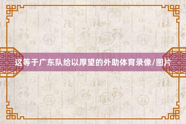 这等于广东队给以厚望的外助体育录像/图片