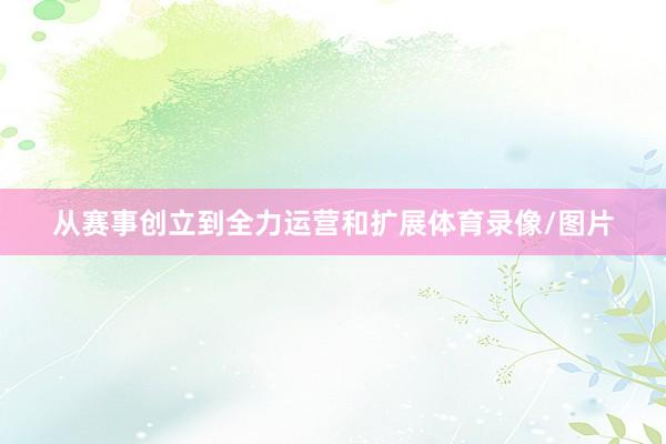 从赛事创立到全力运营和扩展体育录像/图片