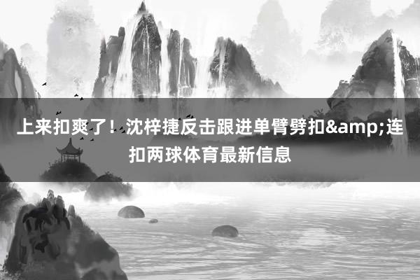 上来扣爽了！沈梓捷反击跟进单臂劈扣&连扣两球体育最新信息