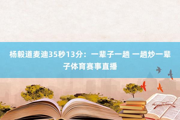 杨毅道麦迪35秒13分：一辈子一趟 一趟炒一辈子体育赛事直播