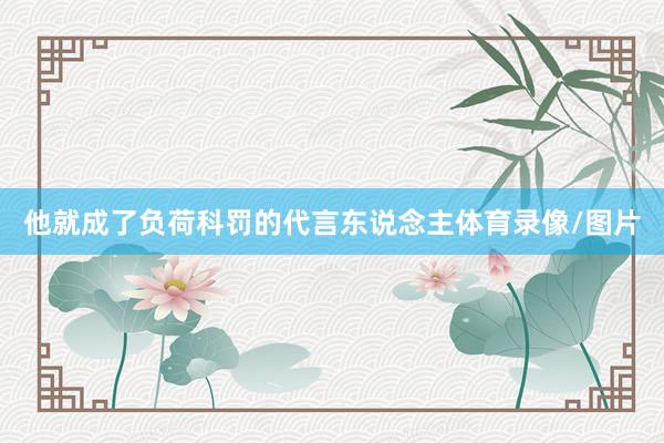 他就成了负荷科罚的代言东说念主体育录像/图片