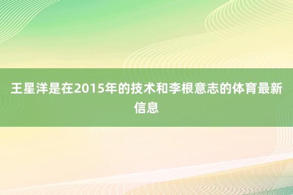 王星洋是在2015年的技术和李根意志的体育最新信息