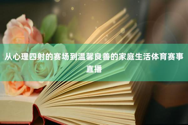 从心理四射的赛场到温馨良善的家庭生活体育赛事直播