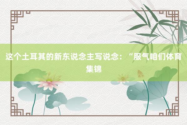 这个土耳其的新东说念主写说念：“服气咱们体育集锦