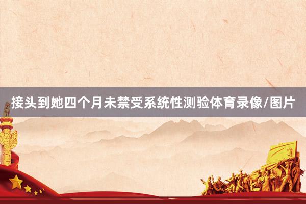 接头到她四个月未禁受系统性测验体育录像/图片