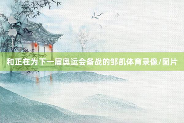 和正在为下一届奥运会备战的邹凯体育录像/图片