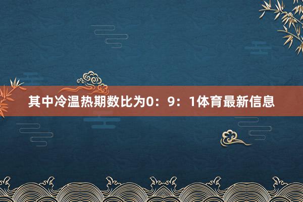 其中冷温热期数比为0：9：1体育最新信息