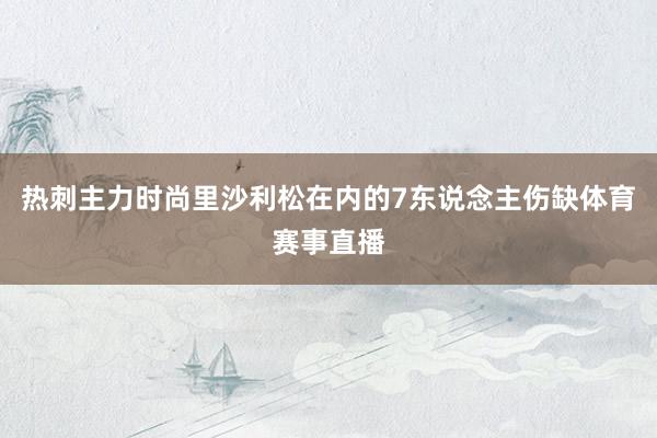 热刺主力时尚里沙利松在内的7东说念主伤缺体育赛事直播