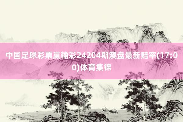 中国足球彩票赢输彩24204期澳盘最新赔率(17:00)体育集锦