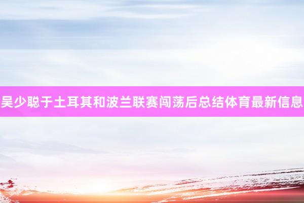 吴少聪于土耳其和波兰联赛闯荡后总结体育最新信息