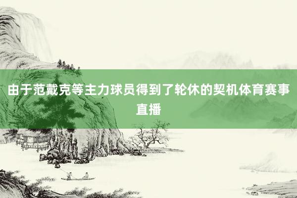 由于范戴克等主力球员得到了轮休的契机体育赛事直播