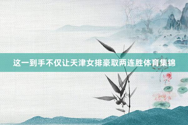 这一到手不仅让天津女排豪取两连胜体育集锦