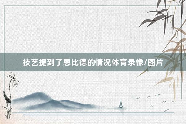 技艺提到了恩比德的情况体育录像/图片