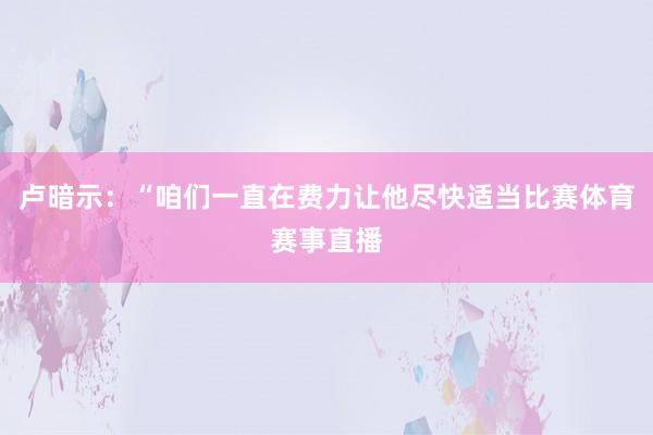 卢暗示：“咱们一直在费力让他尽快适当比赛体育赛事直播