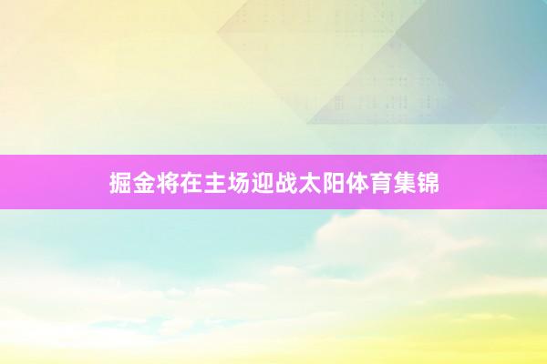 掘金将在主场迎战太阳体育集锦