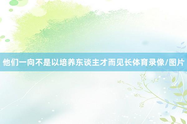 他们一向不是以培养东谈主才而见长体育录像/图片