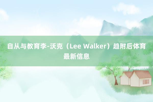 自从与教育李-沃克（Lee Walker）趋附后体育最新信息