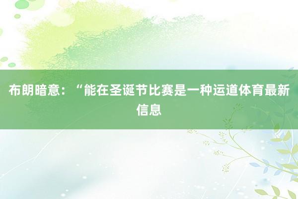 布朗暗意：“能在圣诞节比赛是一种运道体育最新信息