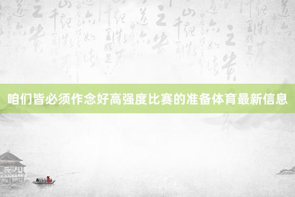 咱们皆必须作念好高强度比赛的准备体育最新信息