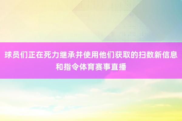 球员们正在死力继承并使用他们获取的扫数新信息和指令体育赛事直播