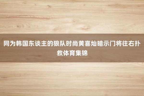 同为韩国东谈主的狼队时尚黄喜灿暗示门将往右扑救体育集锦