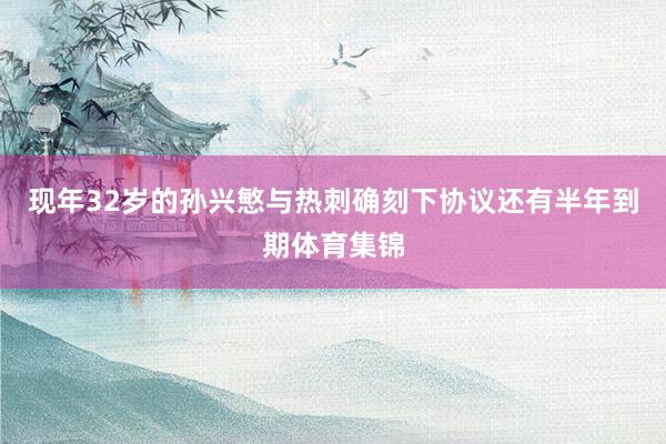 现年32岁的孙兴慜与热刺确刻下协议还有半年到期体育集锦