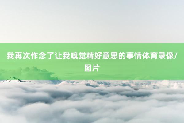 我再次作念了让我嗅觉精好意思的事情体育录像/图片