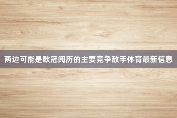 两边可能是欧冠阅历的主要竞争敌手体育最新信息