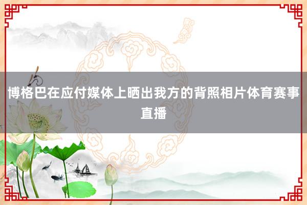 博格巴在应付媒体上晒出我方的背照相片体育赛事直播
