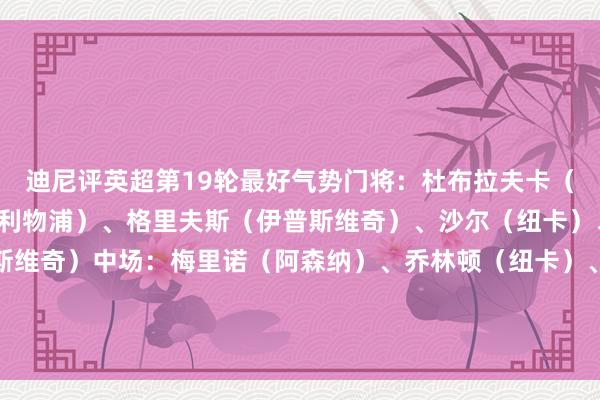 迪尼评英超第19轮最好气势门将：杜布拉夫卡（纽卡）后卫：阿诺德（利物浦）、格里夫斯（伊普斯维奇）、沙尔（纽卡）、莱夫-戴维斯（伊普斯维奇）中场：梅里诺（阿森纳）、乔林顿（纽卡）、本坦库尔（热刺）时尚：德拉普（伊普斯维奇）、萨拉赫（利物浦）、迪亚斯（利物浦）    体育录像/图片