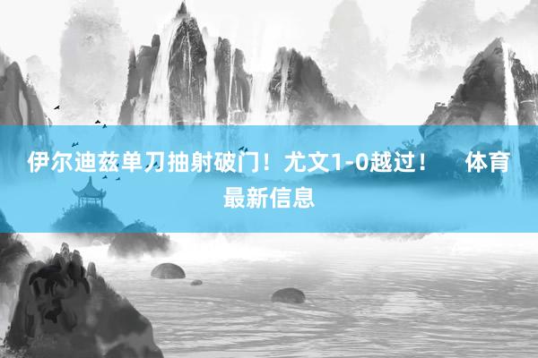 伊尔迪兹单刀抽射破门！尤文1-0越过！    体育最新信息