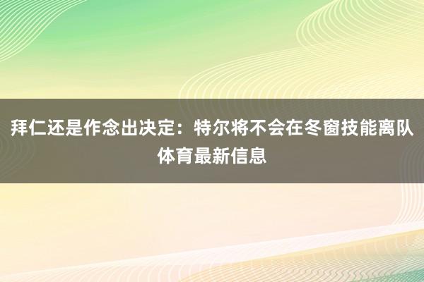 拜仁还是作念出决定：特尔将不会在冬窗技能离队体育最新信息