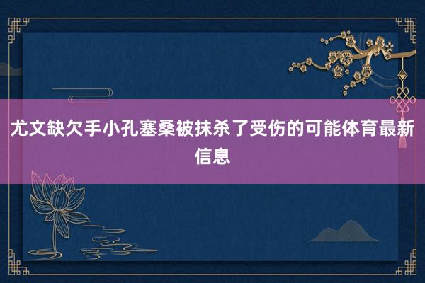 尤文缺欠手小孔塞桑被抹杀了受伤的可能体育最新信息