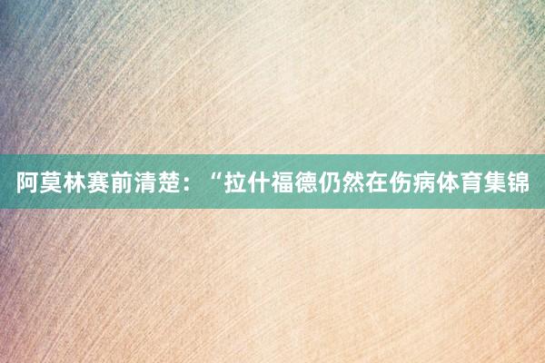 阿莫林赛前清楚：“拉什福德仍然在伤病体育集锦