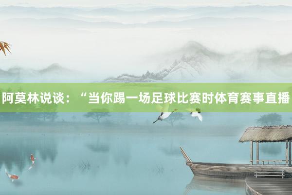 阿莫林说谈：“当你踢一场足球比赛时体育赛事直播
