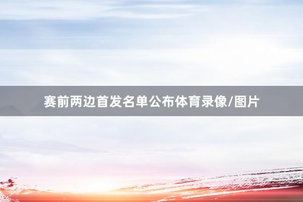 赛前两边首发名单公布体育录像/图片