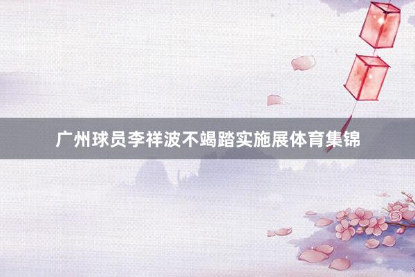 广州球员李祥波不竭踏实施展体育集锦