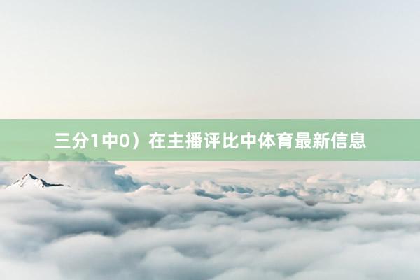 三分1中0）在主播评比中体育最新信息