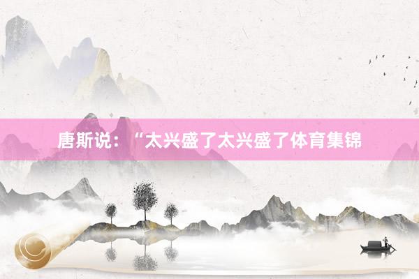 唐斯说：“太兴盛了太兴盛了体育集锦
