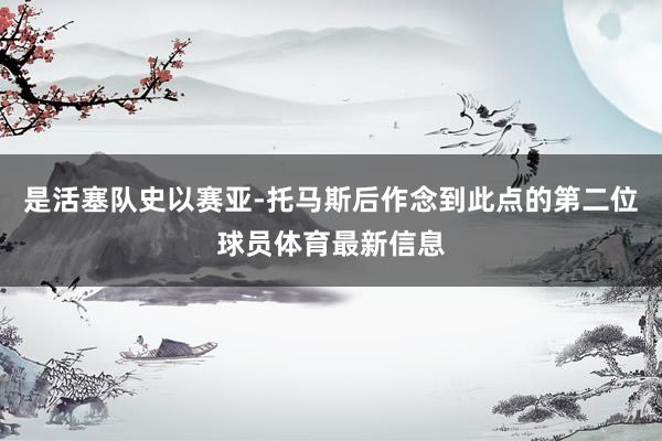 是活塞队史以赛亚-托马斯后作念到此点的第二位球员体育最新信息
